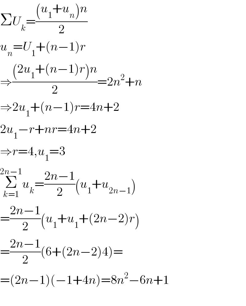 ΣU_k =(((u_1 +u_n )n)/2)  u_n =U_1 +(n−1)r  ⇒(((2u_1 +(n−1)r)n)/2)=2n^2 +n  ⇒2u_1 +(n−1)r=4n+2  2u_1 −r+nr=4n+2  ⇒r=4,u_1 =3  Σ_(k=1) ^(2n−1) u_k =((2n−1)/2)(u_1 +u_(2n−1) )  =((2n−1)/2)(u_1 +u_1 +(2n−2)r)  =((2n−1)/2)(6+(2n−2)4)=  =(2n−1)(−1+4n)=8n^2 −6n+1    
