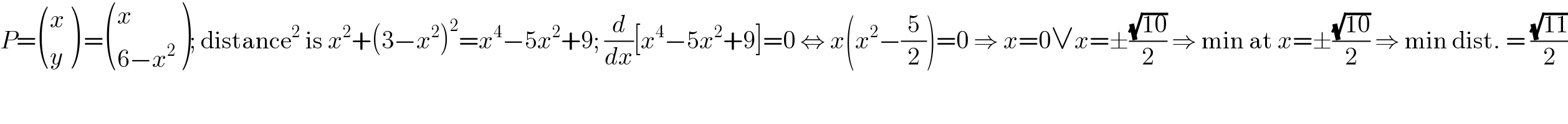P= ((x),(y) ) = ((x),((6−x^2 )) ); distance^2  is x^2 +(3−x^2 )^2 =x^4 −5x^2 +9; (d/dx)[x^4 −5x^2 +9]=0 ⇔ x(x^2 −(5/2))=0 ⇒ x=0∨x=±((√(10))/2) ⇒ min at x=±((√(10))/2) ⇒ min dist. = ((√(11))/2)  