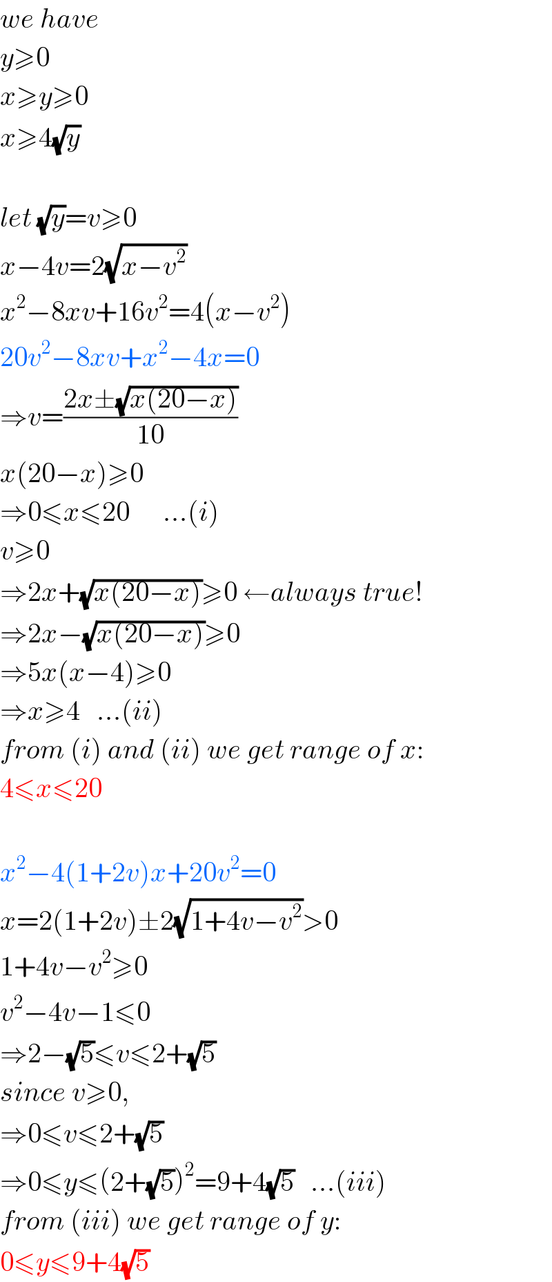 we have  y≥0  x≥y≥0  x≥4(√y)    let (√y)=v≥0  x−4v=2(√(x−v^2 ))  x^2 −8xv+16v^2 =4(x−v^2 )  20v^2 −8xv+x^2 −4x=0  ⇒v=((2x±(√(x(20−x))))/(10))  x(20−x)≥0  ⇒0≤x≤20      ...(i)  v≥0  ⇒2x+(√(x(20−x)))≥0 ←always true!  ⇒2x−(√(x(20−x)))≥0  ⇒5x(x−4)≥0  ⇒x≥4   ...(ii)  from (i) and (ii) we get range of x:  4≤x≤20    x^2 −4(1+2v)x+20v^2 =0  x=2(1+2v)±2(√(1+4v−v^2 ))>0  1+4v−v^2 ≥0  v^2 −4v−1≤0  ⇒2−(√5)≤v≤2+(√5)  since v≥0,  ⇒0≤v≤2+(√5)  ⇒0≤y≤(2+(√5))^2 =9+4(√5)   ...(iii)  from (iii) we get range of y:  0≤y≤9+4(√5)  