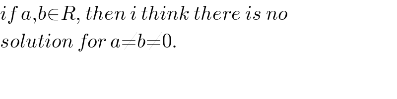 if a,b∈R, then i think there is no  solution for a≠b≠0.  