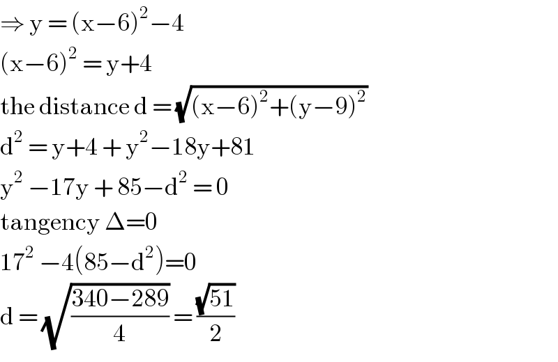 ⇒ y = (x−6)^2 −4  (x−6)^2  = y+4  the distance d = (√((x−6)^2 +(y−9)^2 ))  d^2  = y+4 + y^2 −18y+81  y^2  −17y + 85−d^2  = 0  tangency Δ=0  17^2  −4(85−d^2 )=0  d = (√((340−289)/4)) = ((√(51))/2)  