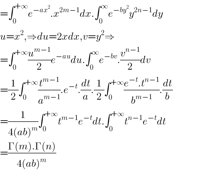 =∫_0 ^(+∞) e^(−ax^2 ) .x^(2m−1) dx.∫_0 ^∞ e^(−by^2 ) y^(2n−1) dy  u=x^2 ,⇒du=2xdx,v=y^2 ⇒  =∫_0 ^(+∞) (u^(m−1) /2)e^(−au) du.∫_0 ^∞ e^(−bv) .(v^(n−1) /2)dv  =(1/2)∫_0 ^(+∞) (t^(m−1) /a^(m−1) ).e^(−t) .(dt/a).(1/2)∫_0 ^(+∞) ((e^(−t) .t^(n−1) )/b^(m−1) ).(dt/b)  =(1/(4(ab)^m ))∫_0 ^(+∞) t^(m−1) e^(−t) dt.∫_0 ^(+∞) t^(n−1) e^(−t) dt  =((Γ(m).Γ(n))/(4(ab)^m ))    