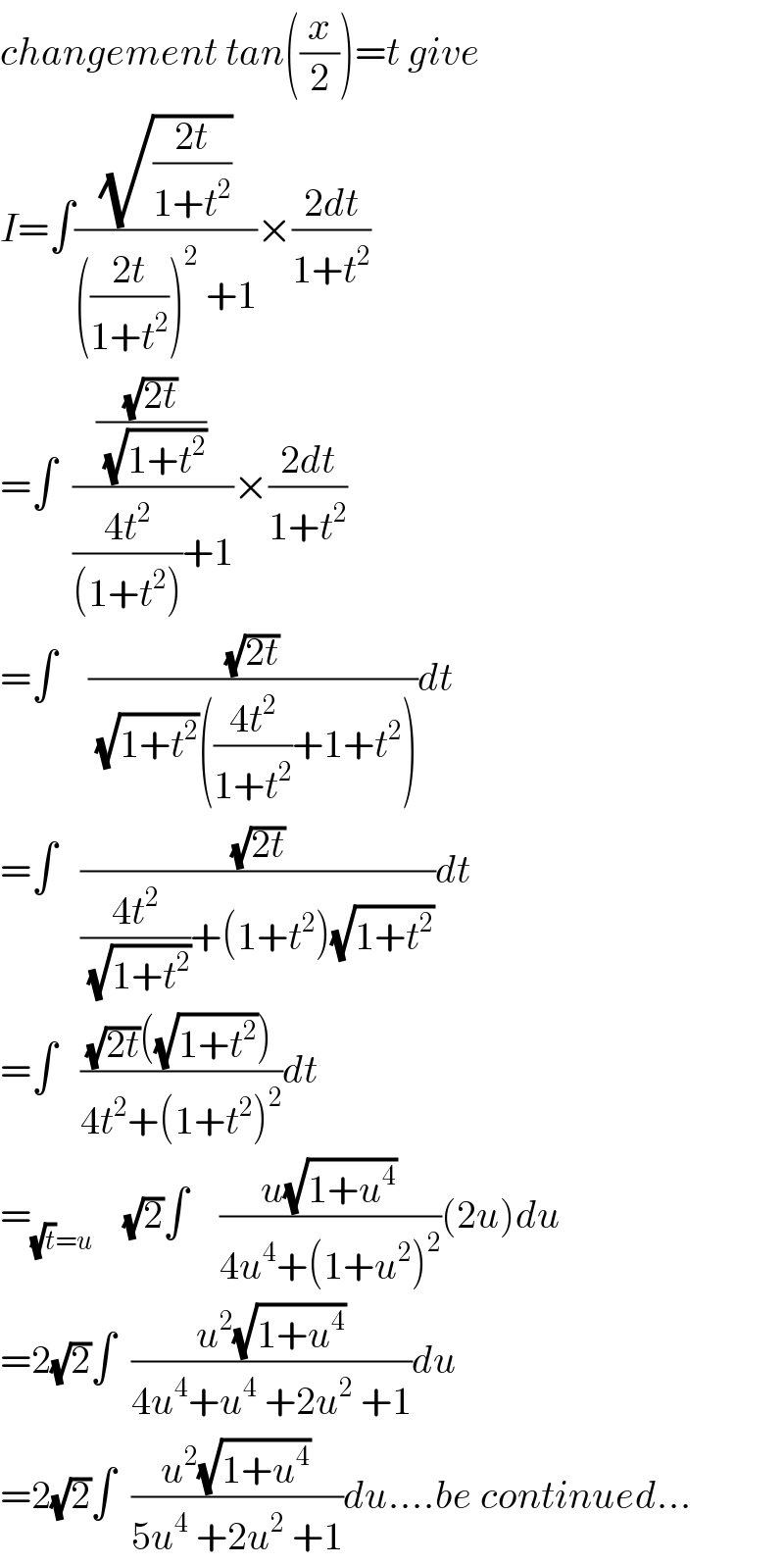 changement tan((x/2))=t give  I=∫((√((2t)/(1+t^2 )))/((((2t)/(1+t^2 )))^2  +1))×((2dt)/(1+t^2 ))  =∫  (((√(2t))/(√(1+t^2 )))/(((4t^2 )/((1+t^2 )))+1))×((2dt)/(1+t^2 ))  =∫    ((√(2t))/((√(1+t^2 ))(((4t^2 )/(1+t^2 ))+1+t^2 )))dt  =∫   ((√(2t))/(((4t^2 )/(√(1+t^2 )))+(1+t^2 )(√(1+t^2 ))))dt  =∫   (((√(2t))((√(1+t^2 ))))/(4t^2 +(1+t^2 )^2 ))dt  =_((√t)=u)     (√2)∫    ((u(√(1+u^4 )))/(4u^4 +(1+u^2 )^2 ))(2u)du  =2(√2)∫  ((u^2 (√(1+u^4 )))/(4u^4 +u^4  +2u^2  +1))du  =2(√2)∫  ((u^2 (√(1+u^4 )))/(5u^4  +2u^2  +1))du....be continued...  