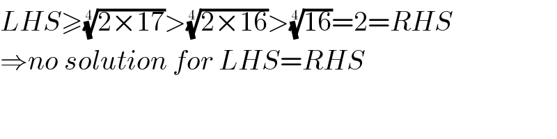 LHS≥((2×17))^(1/4) >((2×16))^(1/4) >((16))^(1/4) =2=RHS  ⇒no solution for LHS=RHS  