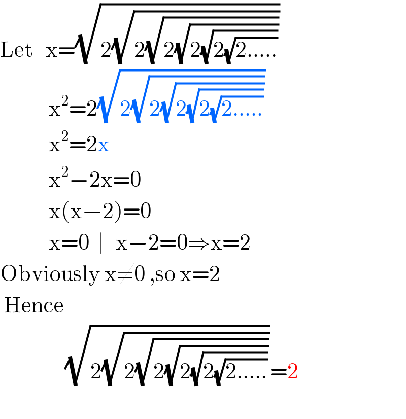 Let   x=(√(2(√(2(√(2(√(2(√(2(√(2.....))))))))))))              x^2 =2(√(2(√(2(√(2(√(2(√(2.....))))))))))              x^2 =2x              x^2 −2x=0              x(x−2)=0              x=0  ∣   x−2=0⇒x=2  Obviously x≠0 ,so x=2        Hence                  (√(2(√(2(√(2(√(2(√(2(√(2.....))))))))))))=2               