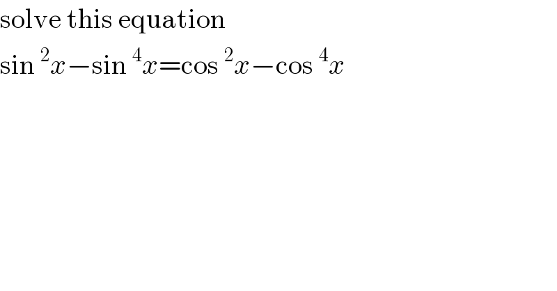 solve this equation   sin^2 x−sin^4 x=cos^2 x−cos^4 x  