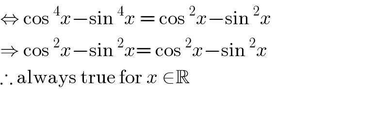 ⇔ cos^4 x−sin^4 x = cos^2 x−sin^2 x  ⇒ cos^2 x−sin^2 x= cos^2 x−sin^2 x  ∴ always true for x ∈R    