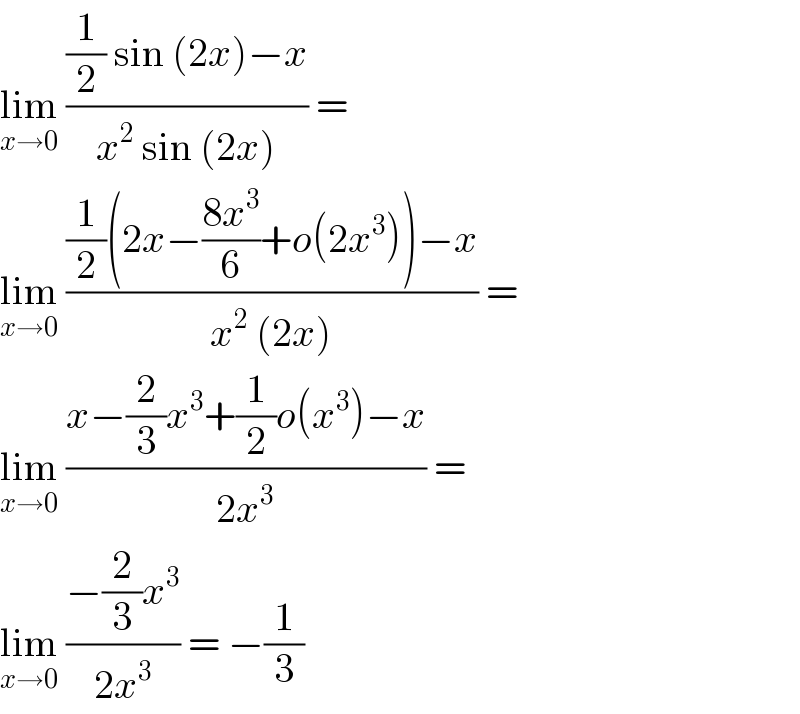 lim_(x→0)  (((1/2) sin (2x)−x)/(x^2  sin (2x))) =   lim_(x→0)  (((1/2)(2x−((8x^3 )/6)+o(2x^3 ))−x)/(x^2  (2x))) =  lim_(x→0)  ((x−(2/3)x^3 +(1/2)o(x^3 )−x)/(2x^3 )) =   lim_(x→0)  ((−(2/3)x^3 )/(2x^3 )) = −(1/3)  