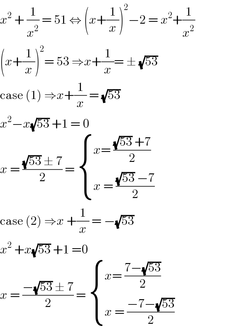 x^2  + (1/x^2 ) = 51 ⇔ (x+(1/x))^2 −2 = x^2 +(1/x^2 )  (x+(1/x))^2 = 53 ⇒x+(1/x)= ± (√(53))  case (1) ⇒x+(1/x) = (√(53))  x^2 −x(√(53)) +1 = 0  x = (((√(53)) ± 7)/2) =  { ((x= (((√(53)) +7)/2))),((x = (((√(53)) −7)/2))) :}  case (2) ⇒x +(1/x) = −(√(53))  x^2  +x(√(53)) +1 =0  x = ((−(√(53)) ± 7)/2) =  { ((x= ((7−(√(53)))/2))),((x = ((−7−(√(53)))/2))) :}  