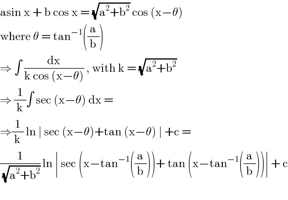 asin x + b cos x = (√(a^2 +b^2 )) cos (x−θ)   where θ = tan^(−1) ((a/b))  ⇒ ∫ (dx/(k cos (x−θ))) , with k = (√(a^2 +b^2 ))  ⇒ (1/k)∫ sec (x−θ) dx =  ⇒(1/k) ln ∣ sec (x−θ)+tan (x−θ) ∣ +c =  (1/(√(a^2 +b^2 ))) ln ∣ sec (x−tan^(−1) ((a/b)))+ tan (x−tan^(−1) ((a/b)))∣ + c    
