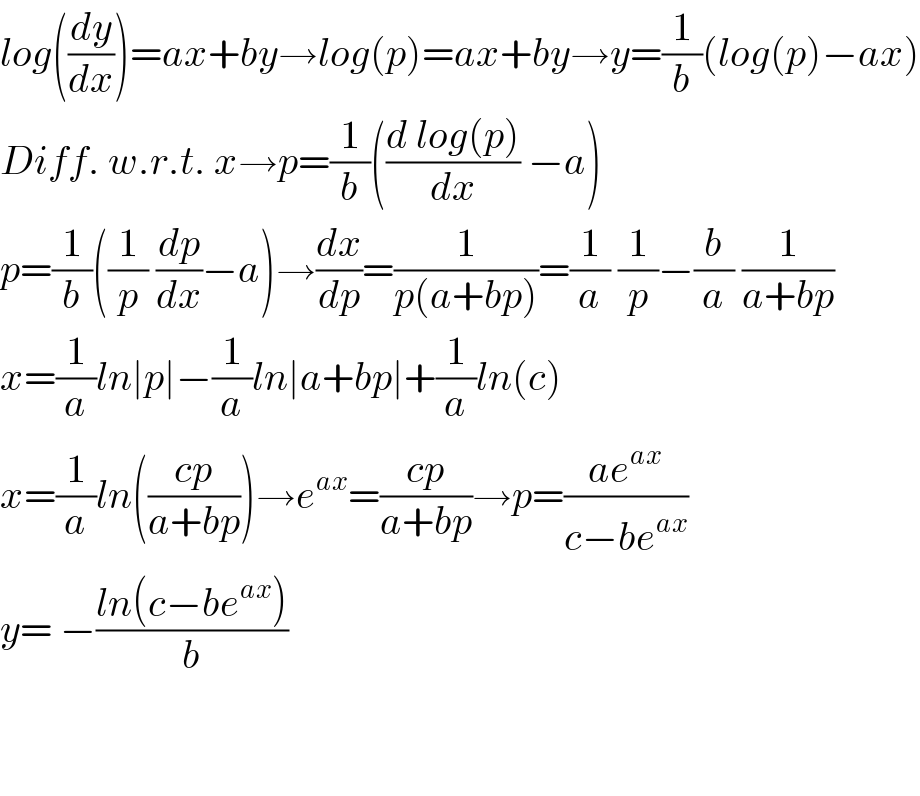 log((dy/dx))=ax+by→log(p)=ax+by→y=(1/b)(log(p)−ax)  Diff. w.r.t. x→p=(1/b)(((d log(p))/dx) −a)  p=(1/b)((1/p) (dp/dx)−a)→(dx/dp)=(1/(p(a+bp)))=(1/a) (1/p)−(b/a) (1/(a+bp))  x=(1/a)ln∣p∣−(1/a)ln∣a+bp∣+(1/a)ln(c)  x=(1/a)ln(((cp)/(a+bp)))→e^(ax) =((cp)/(a+bp))→p=((ae^(ax) )/(c−be^(ax) ))  y= −((ln(c−be^(ax) ))/b)      