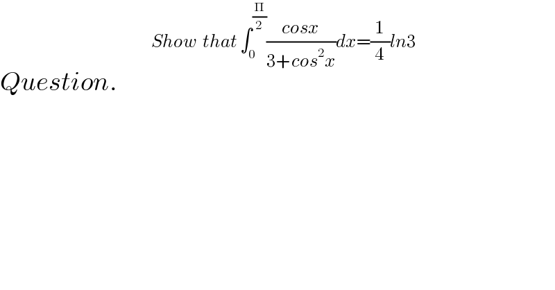 Question.         ^(Show  that ∫_0 ^(Π/2) ((cosx)/(3+cos^2 x))dx=(1/4)ln3)   