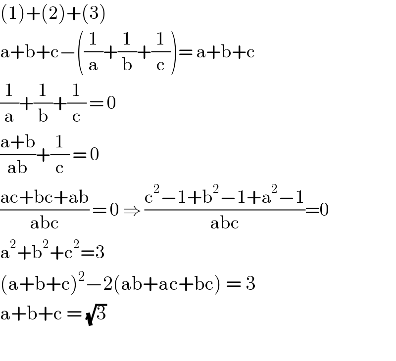 (1)+(2)+(3)  a+b+c−((1/a)+(1/b)+(1/c))= a+b+c  (1/a)+(1/b)+(1/c) = 0  ((a+b)/(ab))+(1/c) = 0  ((ac+bc+ab)/(abc)) = 0 ⇒ ((c^2 −1+b^2 −1+a^2 −1)/(abc))=0  a^2 +b^2 +c^2 =3  (a+b+c)^2 −2(ab+ac+bc) = 3  a+b+c = (√3)    