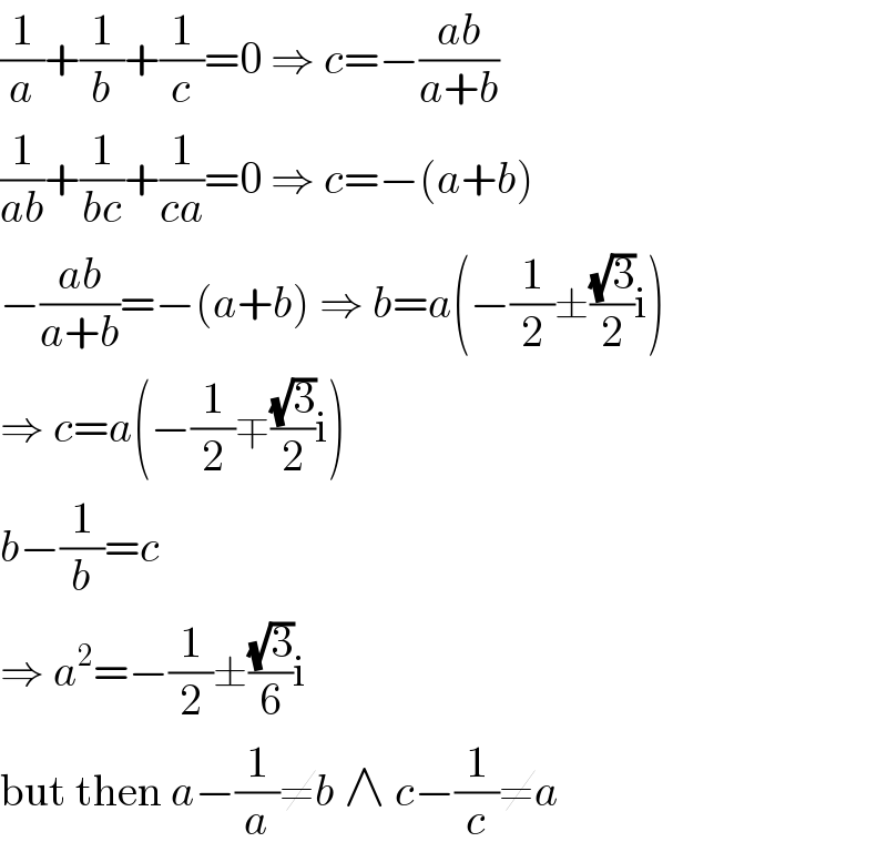 (1/a)+(1/b)+(1/c)=0 ⇒ c=−((ab)/(a+b))  (1/(ab))+(1/(bc))+(1/(ca))=0 ⇒ c=−(a+b)  −((ab)/(a+b))=−(a+b) ⇒ b=a(−(1/2)±((√3)/2)i)  ⇒ c=a(−(1/2)∓((√3)/2)i)  b−(1/b)=c  ⇒ a^2 =−(1/2)±((√3)/6)i  but then a−(1/a)≠b ∧ c−(1/c)≠a  