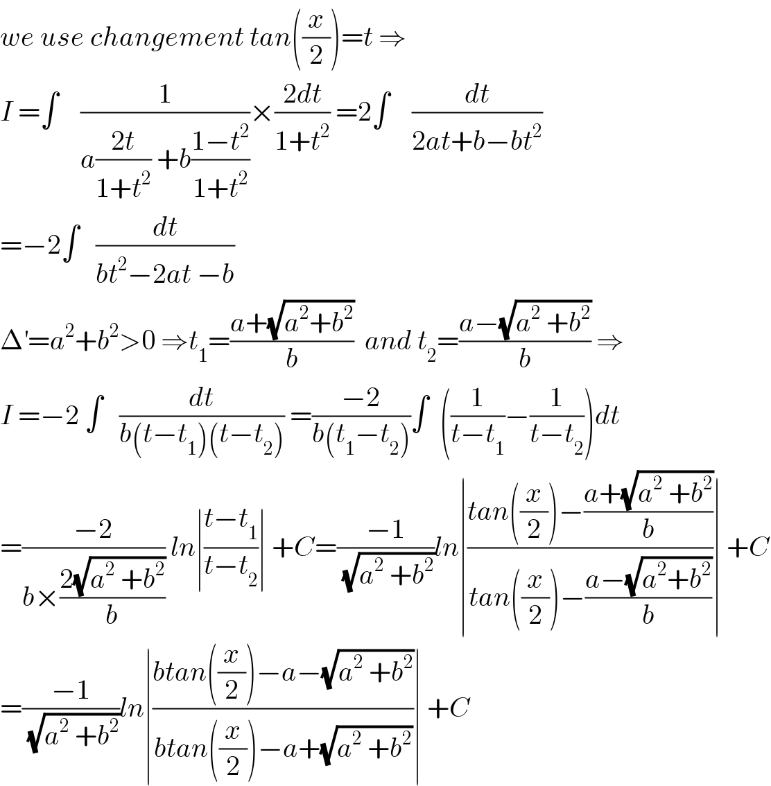 we use changement tan((x/2))=t ⇒  I =∫    (1/(a((2t)/(1+t^2 )) +b((1−t^2 )/(1+t^2 ))))×((2dt)/(1+t^2 )) =2∫    (dt/(2at+b−bt^2 ))  =−2∫   (dt/(bt^2 −2at −b))  Δ^′ =a^2 +b^2 >0 ⇒t_1 =((a+(√(a^2 +b^2 )))/b)  and t_2 =((a−(√(a^2  +b^2 )))/b) ⇒  I =−2 ∫   (dt/(b(t−t_1 )(t−t_2 ))) =((−2)/(b(t_1 −t_2 )))∫  ((1/(t−t_1 ))−(1/(t−t_2 )))dt  =((−2)/(b×((2(√(a^2  +b^2 )))/b))) ln∣((t−t_1 )/(t−t_2 ))∣ +C=((−1)/(√(a^2  +b^2 )))ln∣((tan((x/2))−((a+(√(a^2  +b^2 )))/b))/(tan((x/2))−((a−(√(a^2 +b^2 )))/b)))∣ +C  =((−1)/(√(a^2  +b^2 )))ln∣((btan((x/2))−a−(√(a^2  +b^2 )))/(btan((x/2))−a+(√(a^2  +b^2 ))))∣ +C  