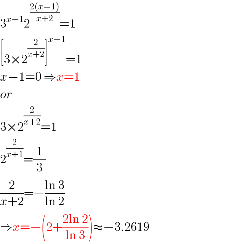 3^(x−1) 2^((2(x−1))/(x+2)) =1  [3×2^(2/(x+2)) ]^(x−1) =1  x−1=0 ⇒x=1  or  3×2^(2/(x+2)) =1  2^(2/(x+1)) =(1/3)  (2/(x+2))=−((ln 3)/(ln 2))  ⇒x=−(2+((2ln 2)/(ln 3)))≈−3.2619  