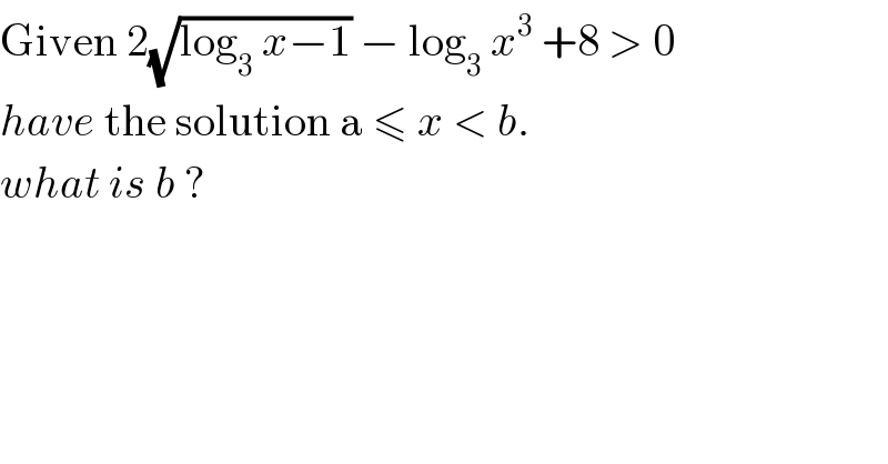 Given 2(√(log_3  x−1)) − log_3  x^3  +8 > 0  have the solution a ≤ x < b.   what is b ?   