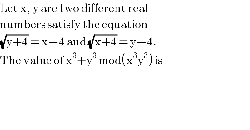Let x, y are two different real  numbers satisfy the equation   (√(y+4)) = x−4 and (√(x+4)) = y−4.  The value of x^3 +y^3  mod(x^3 y^3 ) is  