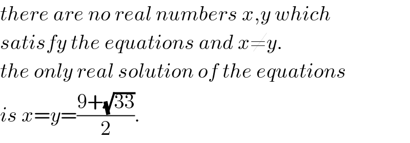 there are no real numbers x,y which  satisfy the equations and x≠y.  the only real solution of the equations  is x=y=((9+(√(33)))/2).  