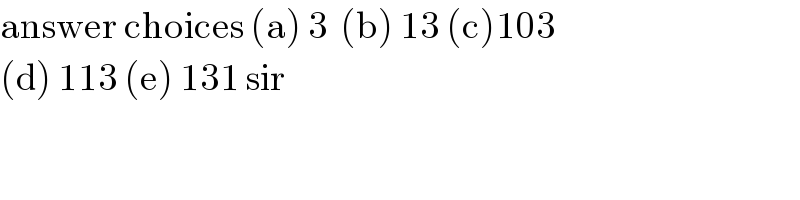 answer choices (a) 3  (b) 13 (c)103  (d) 113 (e) 131 sir   