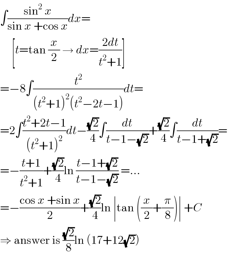∫((sin^2  x)/(sin x +cos x))dx=       [t=tan (x/2) → dx=((2dt)/(t^2 +1))]  =−8∫(t^2 /((t^2 +1)^2 (t^2 −2t−1)))dt=  =2∫((t^2 +2t−1)/((t^2 +1)^2 ))dt−((√2)/4)∫(dt/(t−1−(√2)))+((√2)/4)∫(dt/(t−1+(√2)))=  =−((t+1)/(t^2 +1))+((√2)/4)ln ((t−1+(√2))/(t−1−(√2))) =...  =−((cos x +sin x)/2)+((√2)/4)ln ∣tan ((x/2)+(π/8))∣ +C  ⇒ answer is ((√2)/8)ln (17+12(√2))  