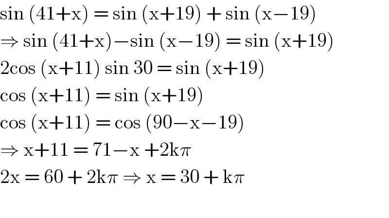 sin (41+x) = sin (x+19) + sin (x−19)  ⇒ sin (41+x)−sin (x−19) = sin (x+19)  2cos (x+11) sin 30 = sin (x+19)  cos (x+11) = sin (x+19)  cos (x+11) = cos (90−x−19)  ⇒ x+11 = 71−x +2kπ  2x = 60 + 2kπ ⇒ x = 30 + kπ    