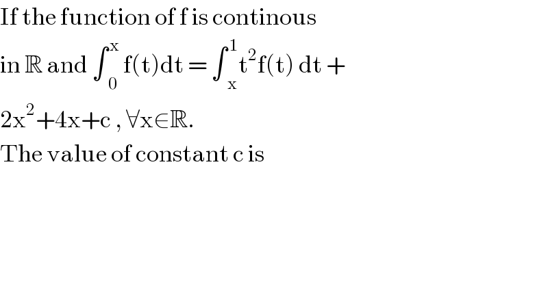 If the function of f is continous  in R and ∫ _0 ^( x)  f(t)dt = ∫ _x ^( 1) t^2 f(t) dt +   2x^2 +4x+c , ∀x∈R.  The value of constant c is   