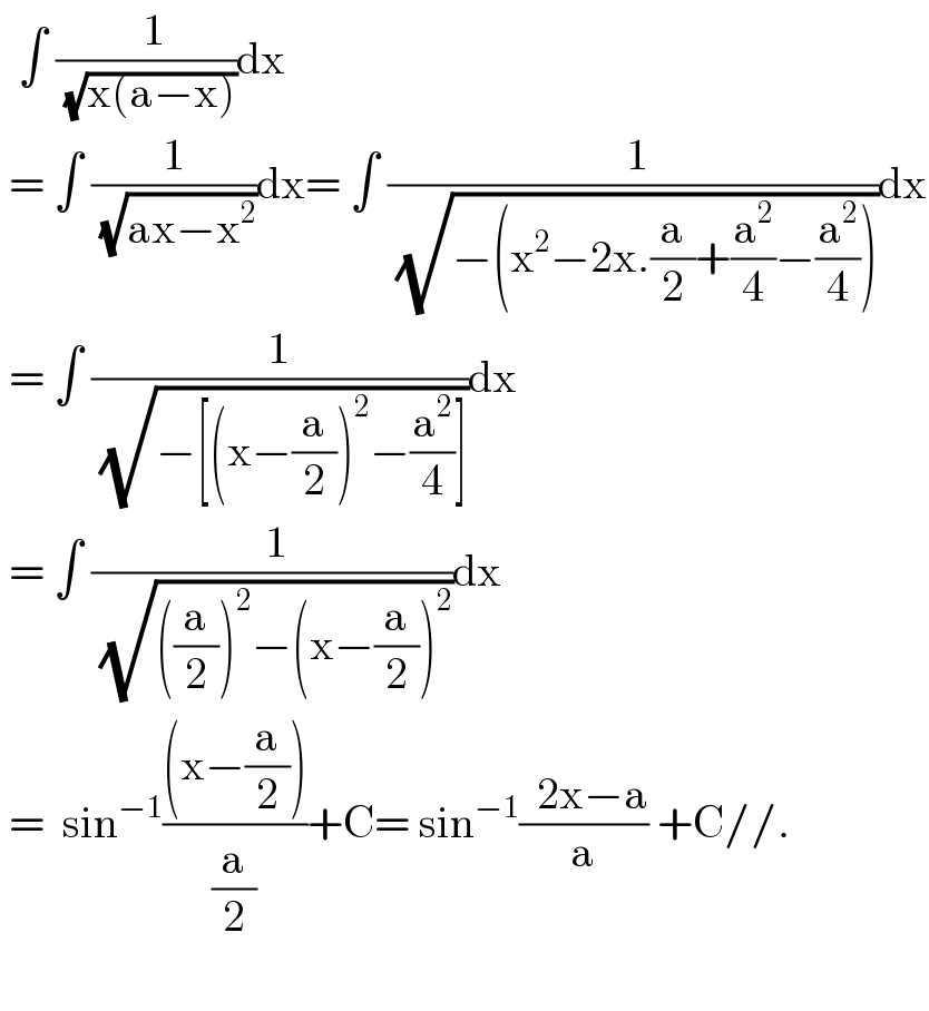  ∫ ((  1)/(√(x(a−x))))dx   = ∫ (1/(√(ax−x^2 )))dx= ∫ (( 1)/(√(−(x^2 −2x.(a/2)+(a^2 /4)−(a^2 /4)))))dx   = ∫ (1/(√(−[(x−(a/2))^2 −(a^2 /4)])))dx   = ∫ (( 1)/(√(((a/2))^2 −(x−(a/2))^2 )))dx   =  sin^(−1) (((x−(a/2)))/(a/2))+C= sin^(−1) ((  2x−a)/a) +C//.    