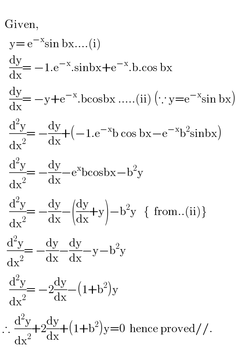       Given,      y= e^(−x) sin bx....(i)      (dy/dx)= −1.e^(−x) .sinbx+e^(−x) .b.cos bx      (dy/dx)= −y+e^(−x) .bcosbx .....(ii) (∵ y=e^(−x) sin bx)      (d^2 y/dx^2 )= −(dy/dx)+(−1.e^(−x) b cos bx−e^(−x) b^2 sinbx)      (d^2 y/dx^2 )= −(dy/dx)−e^x bcosbx−b^2 y      (d^2 y/dx^2 )= −(dy/dx)−((dy/dx)+y)−b^2 y   {  from..(ii)}     (d^2 y/dx^2 )= −(dy/dx)−(dy/dx)−y−b^2 y      (d^2 y/dx^2 )= −2(dy/dx)−(1+b^2 )y   ∴  (d^2 y/dx^2 )+2(dy/dx)+(1+b^2 )y=0  hence proved//.  