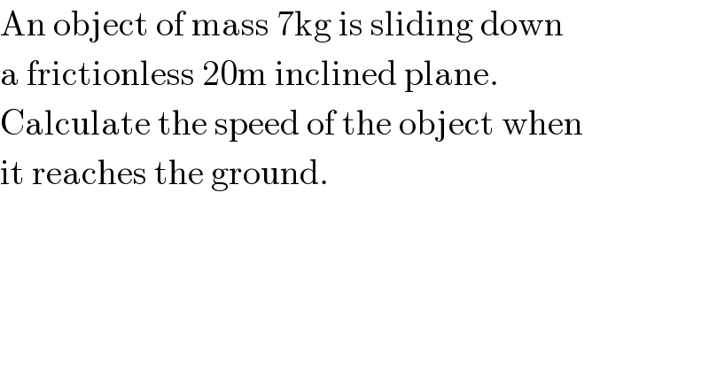 An object of mass 7kg is sliding down  a frictionless 20m inclined plane.  Calculate the speed of the object when   it reaches the ground.  