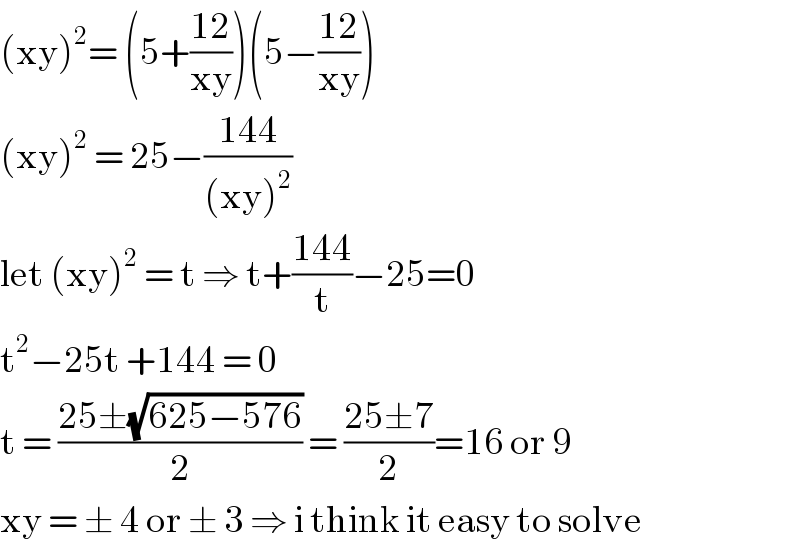 (xy)^2 = (5+((12)/(xy)))(5−((12)/(xy)))  (xy)^2  = 25−((144)/((xy)^2 ))  let (xy)^2  = t ⇒ t+((144)/t)−25=0  t^2 −25t +144 = 0   t = ((25±(√(625−576)))/2) = ((25±7)/2)=16 or 9  xy = ± 4 or ± 3 ⇒ i think it easy to solve  