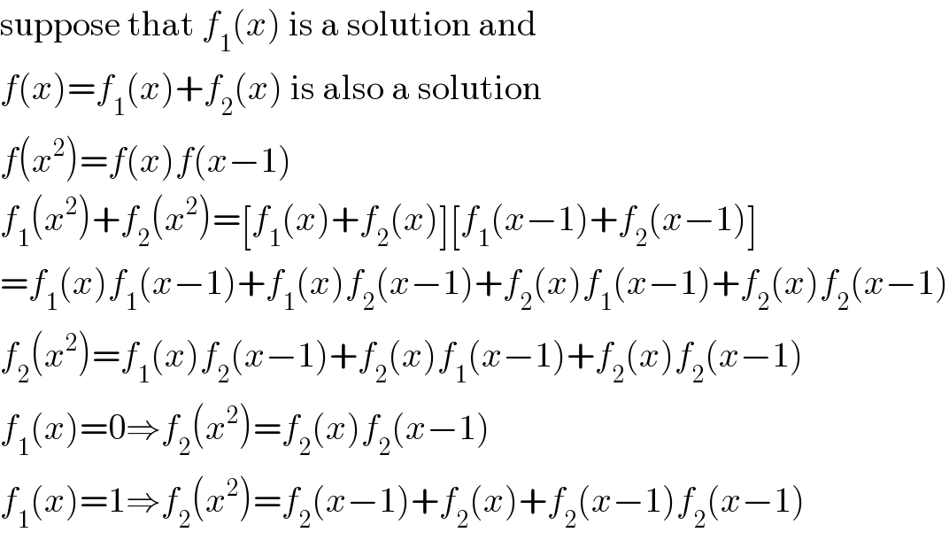 suppose that f_1 (x) is a solution and  f(x)=f_1 (x)+f_2 (x) is also a solution  f(x^2 )=f(x)f(x−1)  f_1 (x^2 )+f_2 (x^2 )=[f_1 (x)+f_2 (x)][f_1 (x−1)+f_2 (x−1)]  =f_1 (x)f_1 (x−1)+f_1 (x)f_2 (x−1)+f_2 (x)f_1 (x−1)+f_2 (x)f_2 (x−1)  f_2 (x^2 )=f_1 (x)f_2 (x−1)+f_2 (x)f_1 (x−1)+f_2 (x)f_2 (x−1)  f_1 (x)=0⇒f_2 (x^2 )=f_2 (x)f_2 (x−1)  f_1 (x)=1⇒f_2 (x^2 )=f_2 (x−1)+f_2 (x)+f_2 (x−1)f_2 (x−1)  