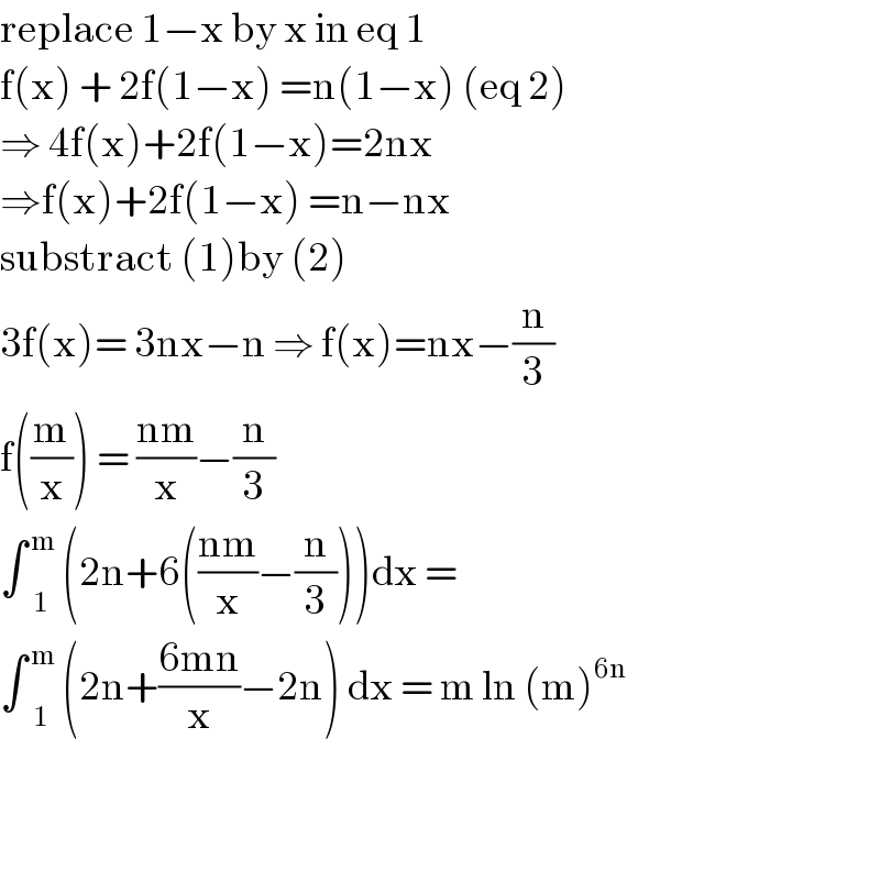replace 1−x by x in eq 1  f(x) + 2f(1−x) =n(1−x) (eq 2)  ⇒ 4f(x)+2f(1−x)=2nx  ⇒f(x)+2f(1−x) =n−nx  substract (1)by (2)  3f(x)= 3nx−n ⇒ f(x)=nx−(n/3)  f((m/x)) = ((nm)/x)−(n/3)  ∫ _1 ^( m)  (2n+6(((nm)/x)−(n/3)))dx =  ∫ _1 ^( m)  (2n+((6mn)/x)−2n) dx = m ln (m)^(6n)       
