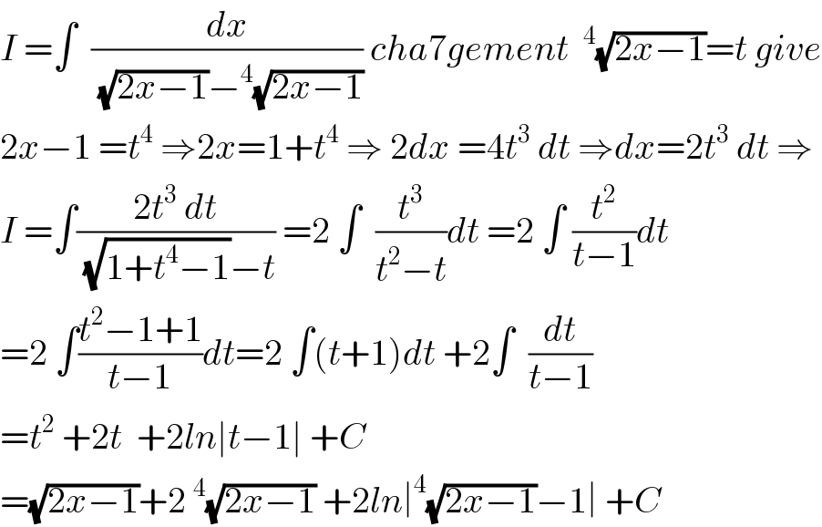 I =∫  (dx/((√(2x−1))−^4 (√(2x−1)))) cha7gement ^4 (√(2x−1))=t give  2x−1 =t^4  ⇒2x=1+t^4  ⇒ 2dx =4t^3  dt ⇒dx=2t^3  dt ⇒  I =∫((2t^3  dt)/((√(1+t^4 −1))−t)) =2 ∫  (t^3 /(t^2 −t))dt =2 ∫ (t^2 /(t−1))dt  =2 ∫((t^2 −1+1)/(t−1))dt=2 ∫(t+1)dt +2∫  (dt/(t−1))  =t^2  +2t  +2ln∣t−1∣ +C  =(√(2x−1))+2^4 (√(2x−1)) +2ln∣^4 (√(2x−1))−1∣ +C  