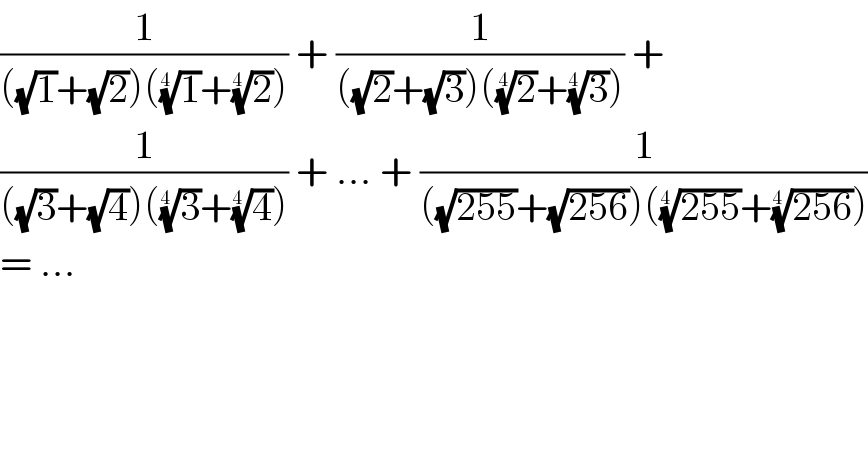 (1/(((√1)+(√2))((1)^(1/(4 )) +(2)^(1/(4 )) ))) + (1/(((√2)+(√3))((2)^(1/( 4)) +(3)^(1/(4 )) ))) +  (1/(((√3)+(√4))((3)^(1/(4 )) +(4)^(1/(4 )) ))) + ... + (1/(((√(255))+(√(256)))(((255))^(1/(4 )) +((256))^(1/(4 )) )))  = ...   