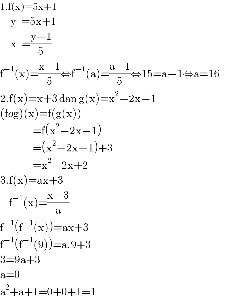 1.f(x)=5x+1        y   =5x+1        x   =((y−1)/5)  f^(−1) (x)=((x−1)/5)⇔f^(−1) (a)=((a−1)/5)⇔15=a−1⇔a=16  2.f(x)=x+3 dan g(x)=x^2 −2x−1  (fog)(x)=f(g(x))                     =f(x^2 −2x−1)                     =(x^2 −2x−1)+3                     =x^2 −2x+2  3.f(x)=ax+3       f^(−1) (x)=((x−3)/a)  f^(−1) (f^(−1) (x))=ax+3  f^(−1) (f^(−1) (9))=a.9+3  3=9a+3  a=0  a^2 +a+1=0+0+1=1  