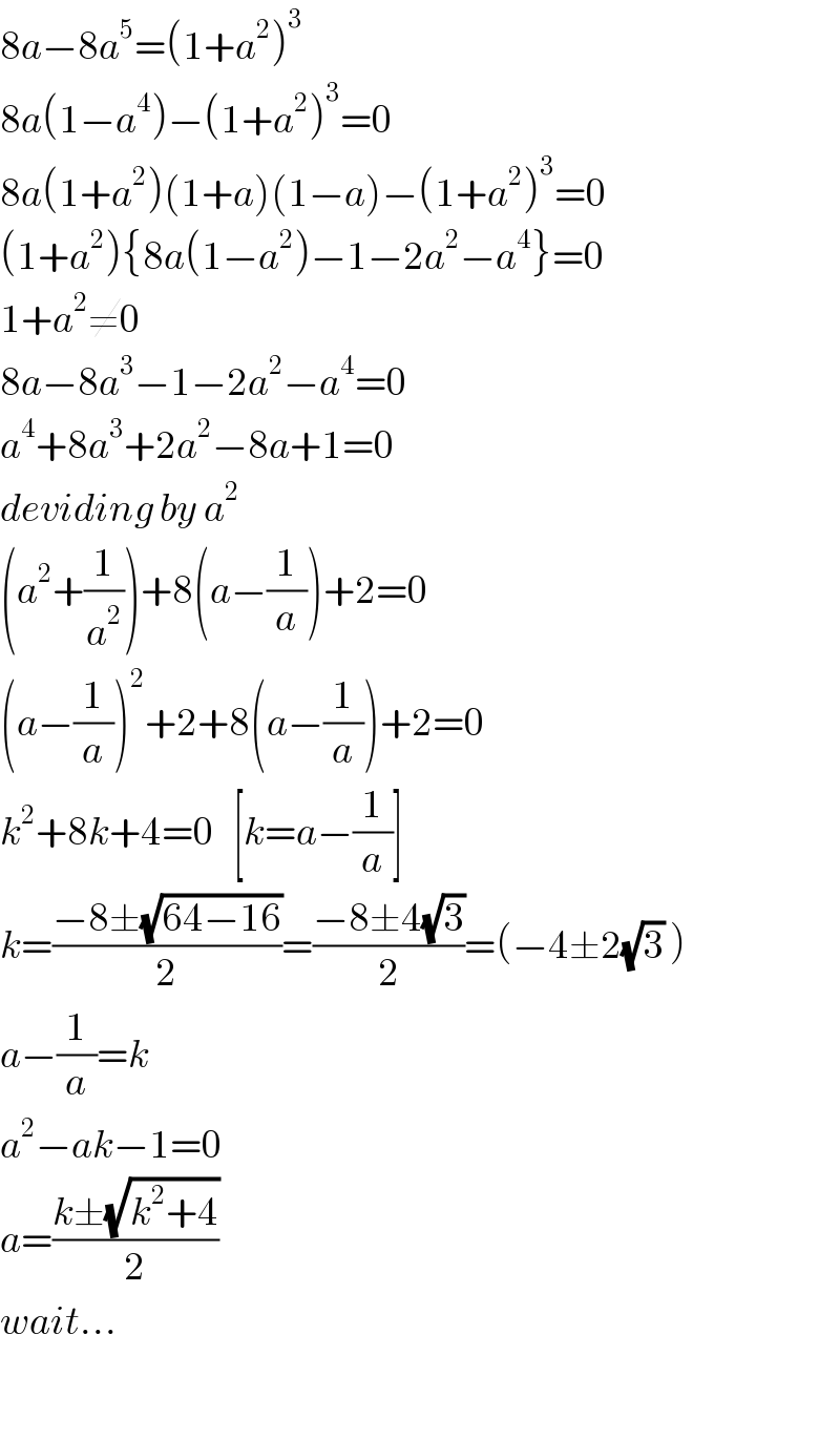 8a−8a^5 =(1+a^2 )^3   8a(1−a^4 )−(1+a^2 )^3 =0  8a(1+a^2 )(1+a)(1−a)−(1+a^2 )^3 =0  (1+a^2 ){8a(1−a^2 )−1−2a^2 −a^4 }=0  1+a^2 ≠0  8a−8a^3 −1−2a^2 −a^4 =0  a^4 +8a^3 +2a^2 −8a+1=0  deviding by a^2   (a^2 +(1/a^2 ))+8(a−(1/a))+2=0  (a−(1/a))^2 +2+8(a−(1/a))+2=0  k^2 +8k+4=0   [k=a−(1/a)]  k=((−8±(√(64−16)))/2)=((−8±4(√3))/2)=(−4±2(√3) )  a−(1/a)=k  a^2 −ak−1=0  a=((k±(√(k^2 +4)))/2)  wait...    