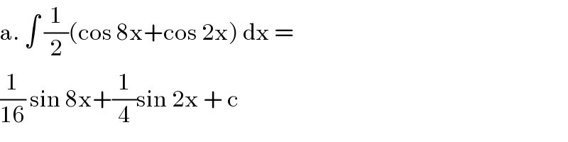 a. ∫ (1/2)(cos 8x+cos 2x) dx =  (1/(16)) sin 8x+(1/4)sin 2x + c  