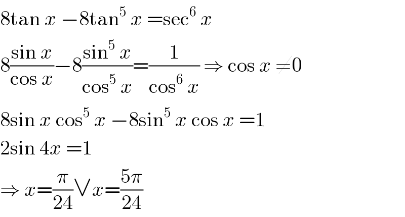 8tan x −8tan^5  x =sec^6  x  8((sin x)/(cos x))−8((sin^5  x)/(cos^5  x))=(1/(cos^6  x)) ⇒ cos x ≠0  8sin x cos^5  x −8sin^5  x cos x =1  2sin 4x =1  ⇒ x=(π/(24))∨x=((5π)/(24))  