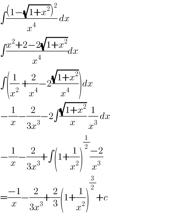 ∫(((1−(√(1+x^2 )))^2 )/x^4 ) dx  ∫((x^2 +2−2(√(1+x^2 )))/x^4 )dx  ∫((1/x^2 ) +(2/x^4 )−2((√(1+x^2 ))/x^4 ))dx  −(1/x)−(2/(3x^3 ))−2∫((√(1+x^2 ))/x) (1/x^3 ) dx  −(1/x)−(2/(3x^3 ))+∫(1+(1/x^2 ))^(1/2) ((−2)/x^3 )  =((−1)/x)−(2/(3x^3 ))+(2/3)(1+(1/x^2 ))^(3/2) +c  