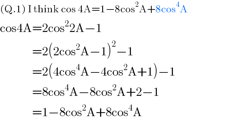 (Q.1) I think cos 4A=1−8cos^2 A+8cos^4 A  cos4A=2cos^2 2A−1               =2(2cos^2 A−1)^2 −1               =2(4cos^4 A−4cos^2 A+1)−1               =8cos^4 A−8cos^2 A+2−1               =1−8cos^2 A+8cos^4 A  