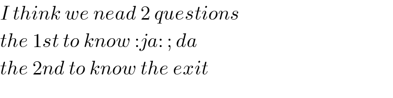 I think we nead 2 questions  the 1st to know :ja: ; da  the 2nd to know the exit  