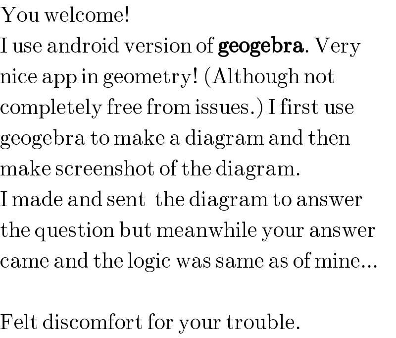 You welcome!  I use android version of geogebra. Very  nice app in geometry! (Although not  completely free from issues.) I first use  geogebra to make a diagram and then  make screenshot of the diagram.  I made and sent  the diagram to answer  the question but meanwhile your answer  came and the logic was same as of mine...    Felt discomfort for your trouble.  