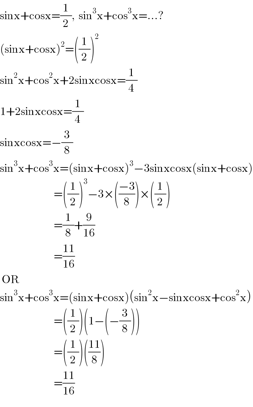 sinx+cosx=(1/2),  sin^3 x+cos^3 x=...?  (sinx+cosx)^2 =((1/2))^2   sin^2 x+cos^2 x+2sinxcosx=(1/4)  1+2sinxcosx=(1/4)  sinxcosx=−(3/8)  sin^3 x+cos^3 x=(sinx+cosx)^3 −3sinxcosx(sinx+cosx)                                =((1/2))^3 −3×(((−3)/8))×((1/2))                                =(1/8)+(9/(16))                                =((11)/(16))   OR  sin^3 x+cos^3 x=(sinx+cosx)(sin^2 x−sinxcosx+cos^2 x)                                =((1/2))(1−(−(3/8)))                                =((1/2))(((11)/8))                                =((11)/(16))  