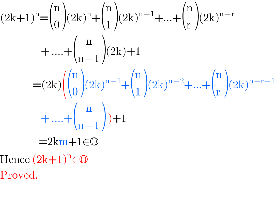 (2k+1)^n = ((n),(0) )(2k)^n + ((n),(1) )(2k)^(n−1) +...+ ((n),(r) )(2k)^(n−r)                       + ....+ (((    n)),((n−1)) )(2k)+1                  =(2k)( ((n),(0) )(2k)^(n−1) + ((n),(1) )(2k)^(n−2) +...+ ((n),(r) )(2k)^(n−r−1)                       + ....+ (((    n)),((n−1)) ) )+1                     =2km+1∈O  Hence (2k+1)^n ∈O  Proved.    