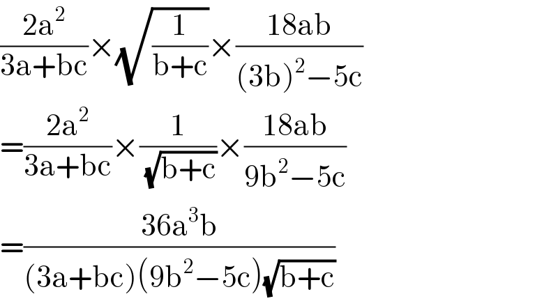 ((2a^2 )/(3a+bc))×(√(1/(b+c)))×((18ab)/((3b)^2 −5c))  =((2a^2 )/(3a+bc))×(1/(√(b+c)))×((18ab)/(9b^2 −5c))  =((36a^3 b)/((3a+bc)(9b^2 −5c)(√(b+c))))  