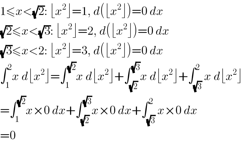 1≤x<(√2): ⌊x^2 ⌋=1, d(⌊x^2 ⌋)=0 dx  (√2)≤x<(√3): ⌊x^2 ⌋=2, d(⌊x^2 ⌋)=0 dx  (√3)≤x<2: ⌊x^2 ⌋=3, d(⌊x^2 ⌋)=0 dx  ∫_1 ^2 x d⌊x^2 ⌋=∫_1 ^(√2) x d⌊x^2 ⌋+∫_(√2) ^(√3) x d⌊x^2 ⌋+∫_(√3) ^2 x d⌊x^2 ⌋  =∫_1 ^(√2) x×0 dx+∫_(√2) ^(√3) x×0 dx+∫_(√3) ^2 x×0 dx  =0  