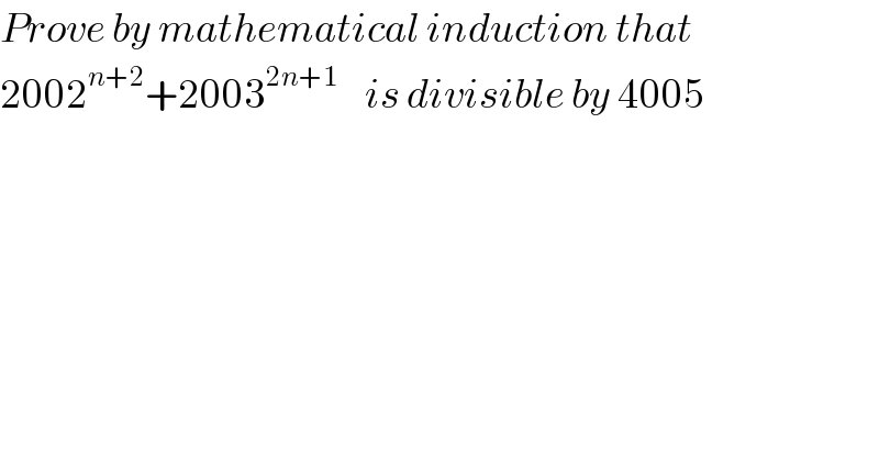 Prove by mathematical induction that  2002^(n+2) +2003^(2n+1)     is divisible by 4005  