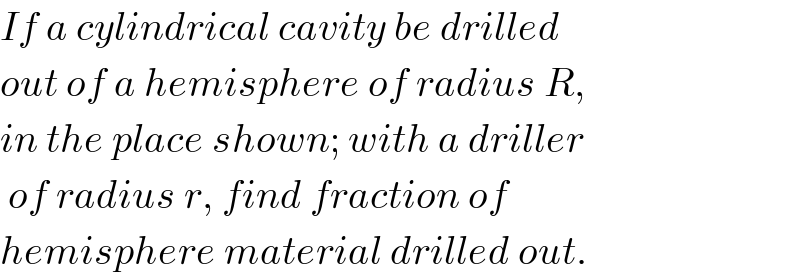 If a cylindrical cavity be drilled  out of a hemisphere of radius R,  in the place shown; with a driller   of radius r, find fraction of  hemisphere material drilled out.  