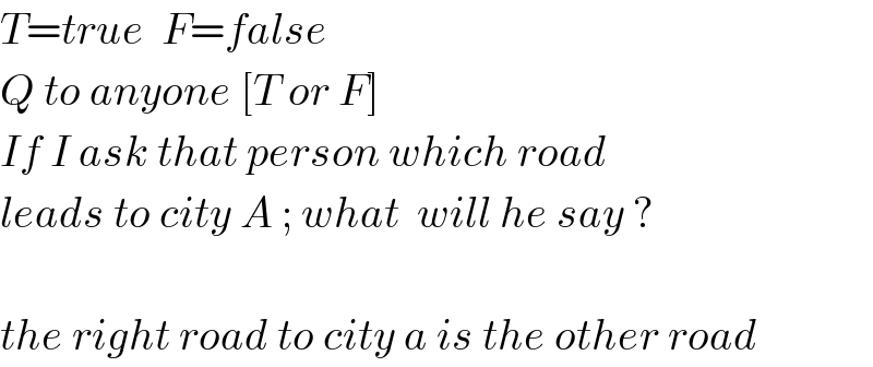 T=true  F=false  Q to anyone [T or F]  If I ask that person which road   leads to city A ; what  will he say ?    the right road to city a is the other road  